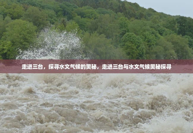 走进三台，探寻水文气候的奥秘，走进三台与水文气候奥秘探寻